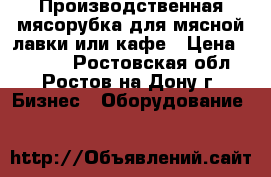 Производственная мясорубка для мясной лавки или кафе › Цена ­ 8 000 - Ростовская обл., Ростов-на-Дону г. Бизнес » Оборудование   